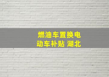 燃油车置换电动车补贴 湖北